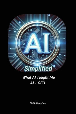 AI Simplified What AI Taught Me AI + SEO by Gustafson, W. N.