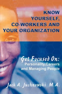 Know Yourself, Co-workers and Your Organization: Get Focused On: Personality, Careers and Managing People by Juchnowski M. a., Jack a.