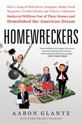 Homewreckers: How a Gang of Wall Street Kingpins, Hedge Fund Magnates, Crooked Banks, and Vulture Capitalists Suckered Millions Out by Glantz, Aaron