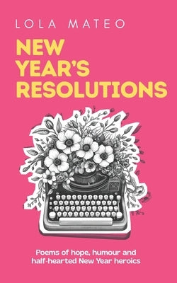 New Year's Resolutions: A collection of 30 poems about the hope, humour, and half-hearted heroics of a New Year by Mateo, Lola