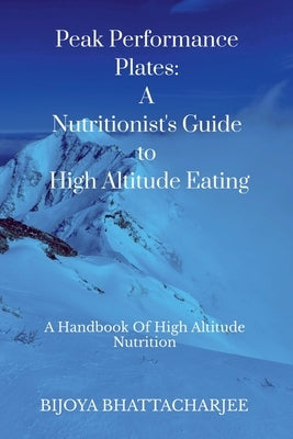 Peak Performance Plates: A Nutritionist's Guide to High Altitude Eating: A handbook on High Altitude Nutrition by Bijoya Bhattacharjee
