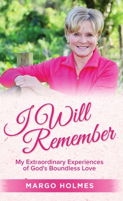 I Will Remember: My Extraordinary Experiences of God's Boundless Love by Holmes, Margo