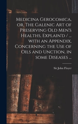 Medicina Gerocomica, or, The Galenic Art of Preserving Old Men's Healths, Explain'd / ... With an Appendix, Concerning the Use of Oils and Unction, in by Floyer, John