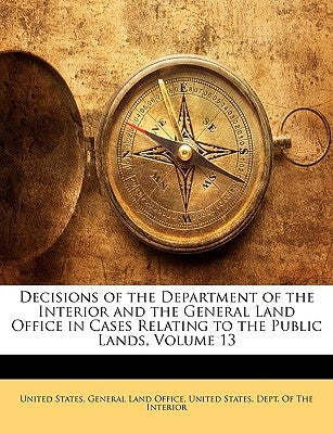 Decisions of the Department of the Interior and the General Land Office in Cases Relating to the Public Lands, Volume 13 by United States Dept of the Interior