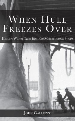When Hull Freezes Over: Historic Winter Tales from the Massachusetts Shore by Galluzzo, John