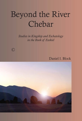 Beyond the River Chebar: Studies in Kingship and Eschatology in the Book of Ezekiel by Block, Daniel I.