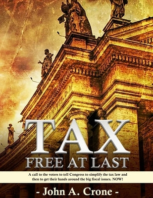 Tax Free at Last: A call to the American voters to tell Congress to simplify the tax law, give TAX FREEDOM TO MILLIONS, and then to get by Crone, John