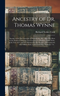 Ancestry of Dr. Thomas Wynne: Speaker of the First Assembly of Pennsylvania, Etc.; Who Was Born in the Parish of Yskeiviog, Near Caerwys, in Flintsh by Cook, Richard Yerkes 1845-