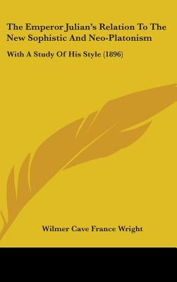 The Emperor Julian's Relation To The New Sophistic And Neo-Platonism: With A Study Of His Style (1896) by Wright, Wilmer Cave France
