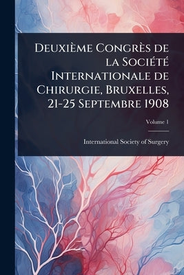 Deuxième Congrès de la SociÃ(c)tÃ(c) Internationale de Chirurgie, Bruxelles, 21-25 Septembre 1908 by International Society of Surgery (2d