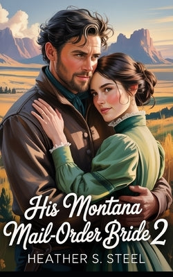 His Montana Mail-Order Bride 2: A Mail Order Bride Novella - Clean Historical Western Romance [Slowburn Grumpy Cowboy x Sunshine Runaway] by Steel, Heather S.