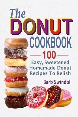 The Donut Cookbook: 100 Easy, Sweetened Homemade Donut Recipes To Relish by Swindoll, Barb