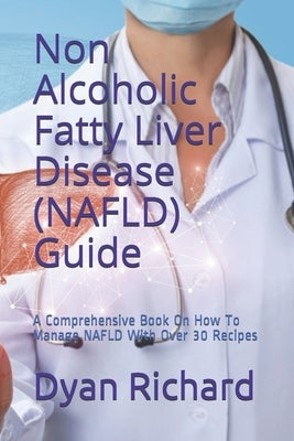 Non Alcoholic Fatty Liver Disease (NAFLD) Guide: A Comprehensive Book On How To Manage NAFLD With Over 30 Recipes by Richard, Dyan