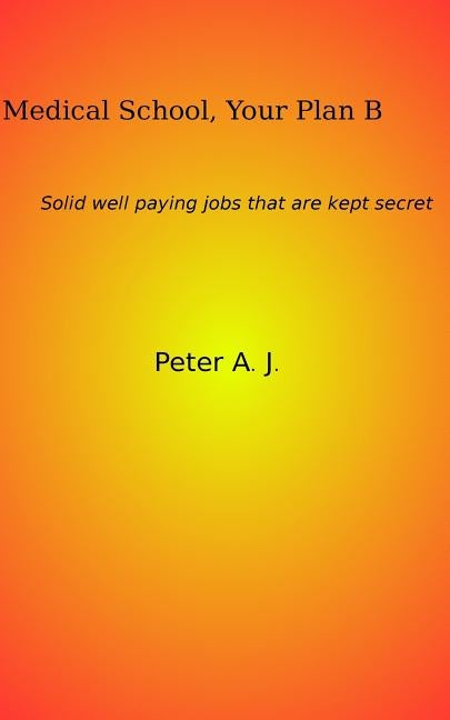 Medical School, Your Plan B: Solid well paying jobs that are kept secret. by A. J., Peter