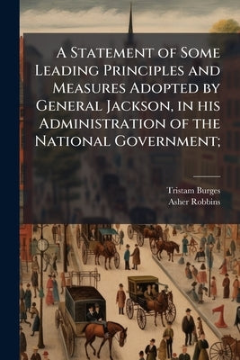 A Statement of Some Leading Principles and Measures Adopted by General Jackson, in his Administration of the National Government; by Burges, Tristam