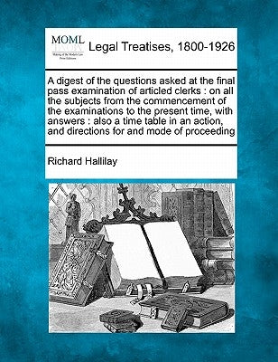 A digest of the questions asked at the final pass examination of articled clerks: on all the subjects from the commencement of the examinations to the by Hallilay, Richard
