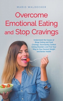 Overcome Emotional Eating and Stop Cravings: Understand the Causes of Binge Eating and Food Cravings, Successfully Combat Eating Disorders and Find Yo by Waldecker, Mario