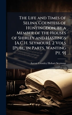 The Life and Times of Selina Countess of Huntingdon, by a Member of the Houses of Shirley and Hastings [A.C.H. Seymour]. 2 Vols [Publ. in Parts. Wanti by Seymour, Aaron Crossley Hobart
