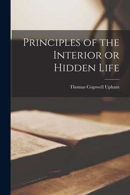 Principles of the Interior or Hidden Life by Upham, Thomas Cogswell