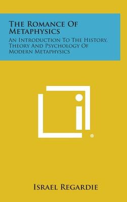 The Romance of Metaphysics: An Introduction to the History, Theory and Psychology of Modern Metaphysics by Regardie, Israel