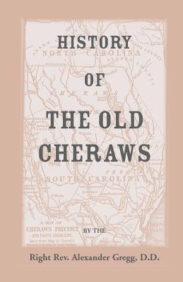 History of the Old Cheraws, Containing an Account of the Aborigines of the Pedee, the First White Settlements, Their Subsequent Progress, Civil Change by Gregg, Alexander