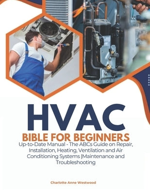 HVAC Bible for Beginners: Up-to-Date Manual - The ABCs Guide on Repair, Installation, Heating, Ventilation and Air Conditioning Systems Maintenance an by Anne Westwood, Charlotte
