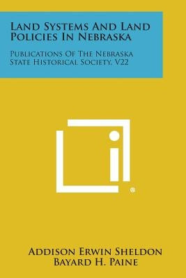 Land Systems and Land Policies in Nebraska: Publications of the Nebraska State Historical Society, V22 by Sheldon, Addison Erwin