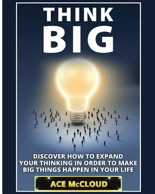 Think Big: Discover How To Expand Your Thinking In Order To Make Big Things Happen In Your Life by McCloud, Ace