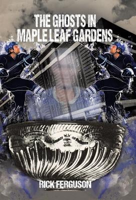The Ghosts in Maple Leaf Gardens by Ferguson, Rick