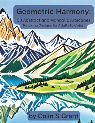 Geometric Harmony: Abstract and Mandalic Artscapes: Adult Coloring Book for Relaxation and Creative Expression - Featuring Geometric Land by Grant, Colin S.