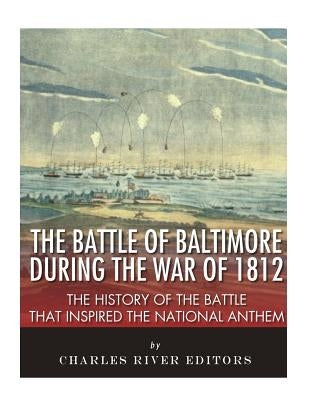 The Battle of Baltimore during the War of 1812: The History of the Battle that Inspired the National Anthem by Charles River Editors
