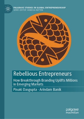 Rebellious Entrepreneurs: How Breakthrough Branding Uplifts Millions in Emerging Markets by Dasgupta, Pinaki