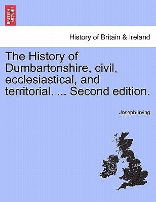 The History of Dumbartonshire, civil, ecclesiastical, and territorial. ... Second edition. by Irving, Joseph
