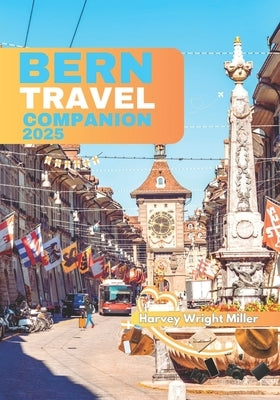 Bern Trevel Companion 2025: Uncover the Rich History, Stunning Attractions, Local Cuisine, and Essential Tips for Exploring Switzerland's Capital by Miller, Harvey Wright