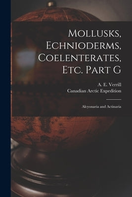 Mollusks, Echnioderms, Coelenterates, Etc. Part G [microform]: Alcyonaria and Actinaria by Verrill, A. E. (Addison Emery) 1839-