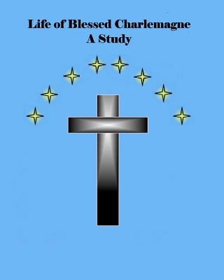 Life of Blessed Charlemagne A Study: A Genealogy Study by Starr, Brian Daniel