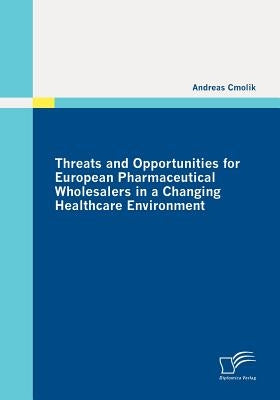 Threats and Opportunities for European Pharmaceutical Wholesalers in a Changing Healthcare Environment by Cmolik, Andreas