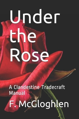 Under the Rose: A Clandestine Tradecraft Manual by McGloghlen, F.