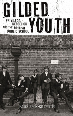 Gilded Youth: Privilege, Rebellion and the British Public School by Brooke-Smith, James