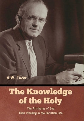 The Knowledge of the Holy: The Attributes of God. Their Meaning in the Christian Life by Tozer, A. W.
