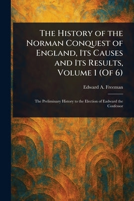 The History of the Norman Conquest of England, Its Causes and Its Results, Volume 1 (Of 6) by Freeman, Edward a. (Edward Augustus)