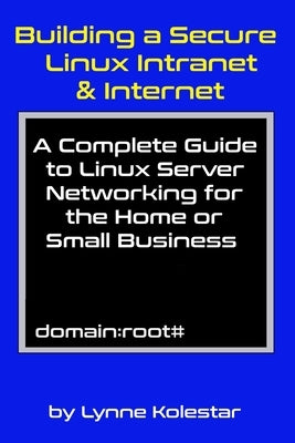 Building a Secure Linux Intranet & Internet: A Guide to Linux Server Networking for the Home or Small Business by Kolestar, Lynne