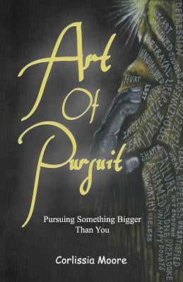 Art of Pursuit: Pursuing Something Bigger Than You by Moore, Corlissia