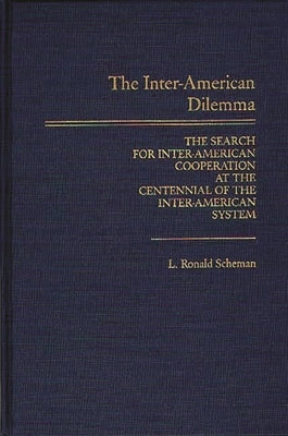 The Inter-American Dilemma: The Search for Inter-American Cooperation at the Centennial of the Inter-American System by Scheman, L. Ronald