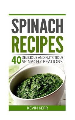 Spinach Recipes: 40 Delicious and Nutritious Spinach Recipes! by Kerr, Kevin