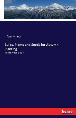 Bulbs, Plants and Seeds for Autumn Planting: In the Year 1897 by Anonymous