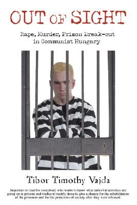 Out of Sight: Rape, Murder, Prison Break-Out in Communist Hungary by Vajda, Tibor Timothy