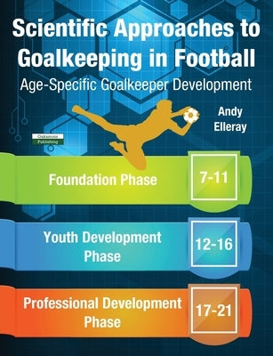 Scientific Approaches to Goalkeeping in Football: Age-Specific Goalkeeper Development by Elleray, Andy