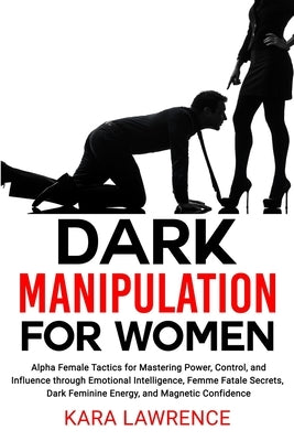 Dark Manipulation for Women: Alpha Female Tactics for Mastering Power, Control, and Influence through Emotional Intelligence, Femme Fatale Secrets, by Lawrence, Kara