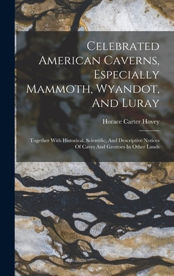 Celebrated American Caverns, Especially Mammoth, Wyandot, And Luray: Together With Historical, Scientific, And Descriptive Notices Of Caves And Grotto by Hovey, Horace Carter